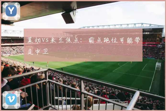 莱切vs米兰焦点：前点跑位可能带走中卫