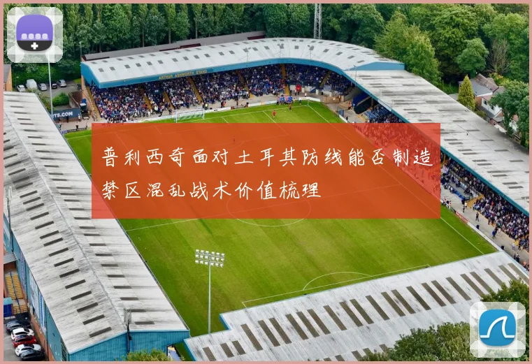 普利西奇面对土耳其防线能否制造禁区混乱战术价值梳理