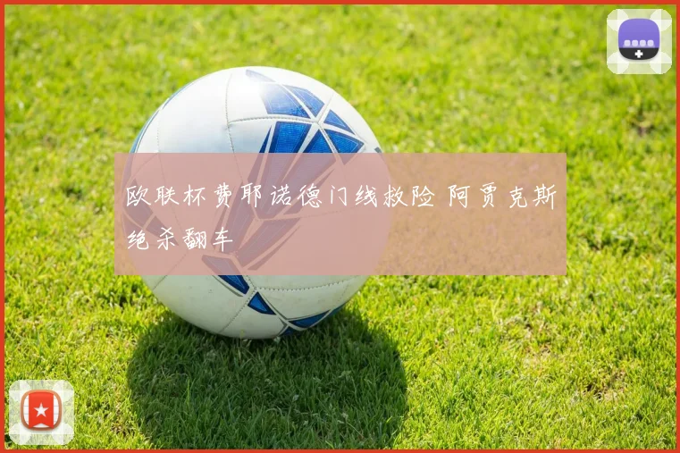 欧联杯费耶诺德门线救险 阿贾克斯绝杀翻车