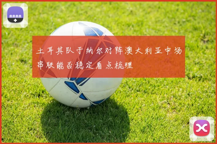 土耳其队于纳尔对阵澳大利亚中场串联能否稳定看点梳理