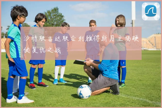沙特联吉达联合利雅得新月主场硬仗复仇之战