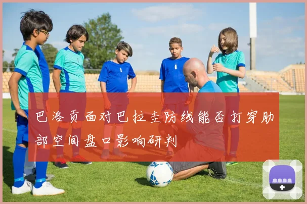 巴洛贡面对巴拉圭防线能否打穿肋部空间盘口影响研判