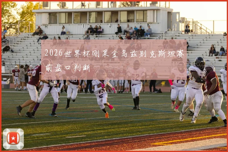 2026世界杯刚果金乌兹别克斯坦赛前盘口判断