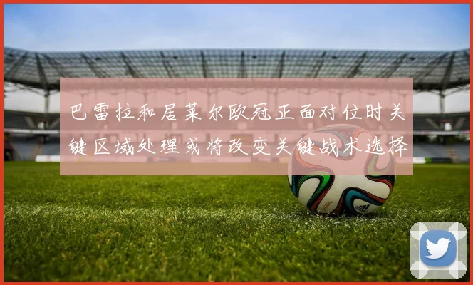 巴雷拉和居莱尔欧冠正面对位时关键区域处理或将改变关键战术选择