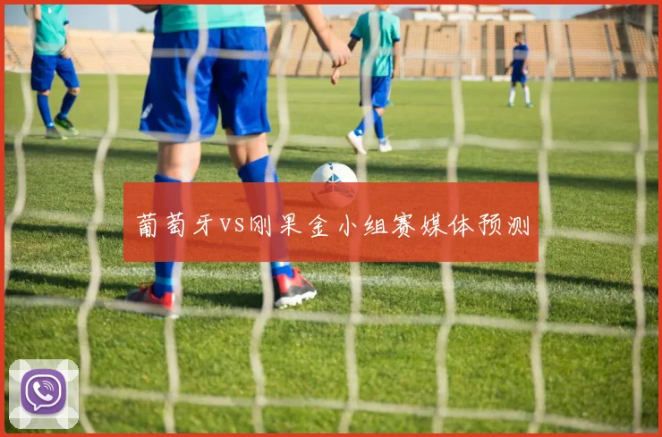 葡萄牙vs刚果金小组赛媒体预测