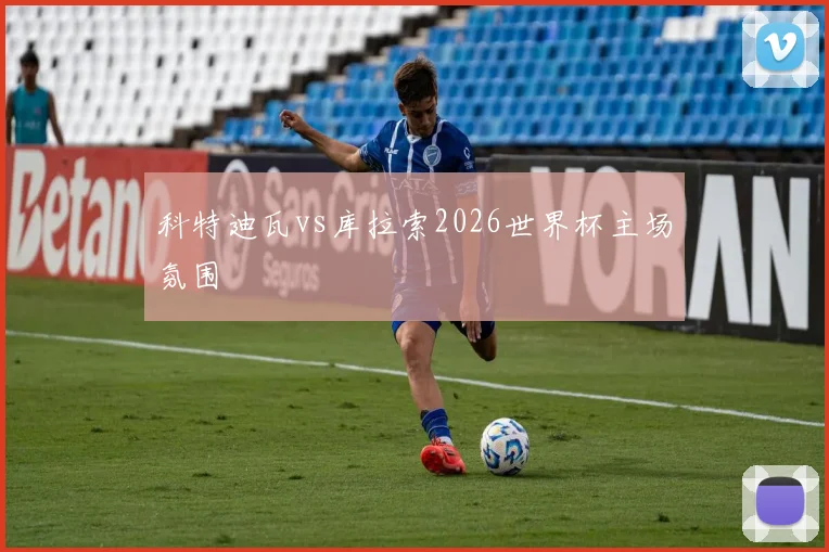 科特迪瓦vs库拉索2026世界杯主场氛围