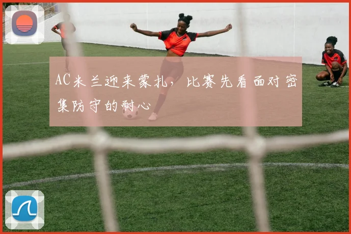 AC米兰迎来蒙扎，比赛先看面对密集防守的耐心