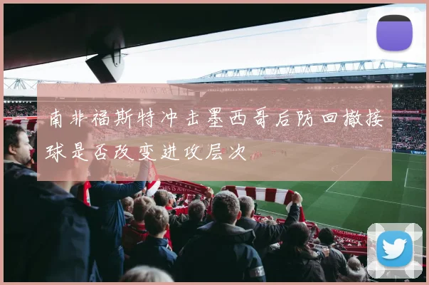 南非福斯特冲击墨西哥后防回撤接球是否改变进攻层次