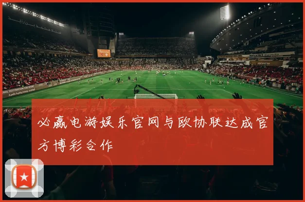 必赢电游娱乐官网与欧协联达成官方博彩合作