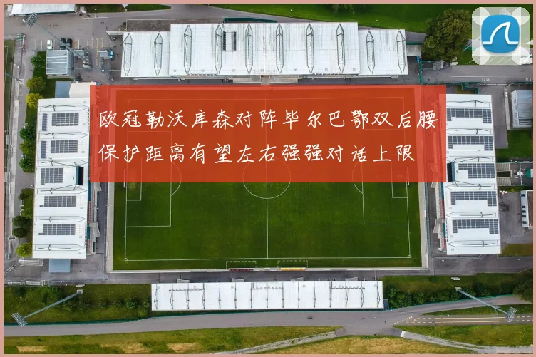 欧冠勒沃库森对阵毕尔巴鄂双后腰保护距离有望左右强强对话上限