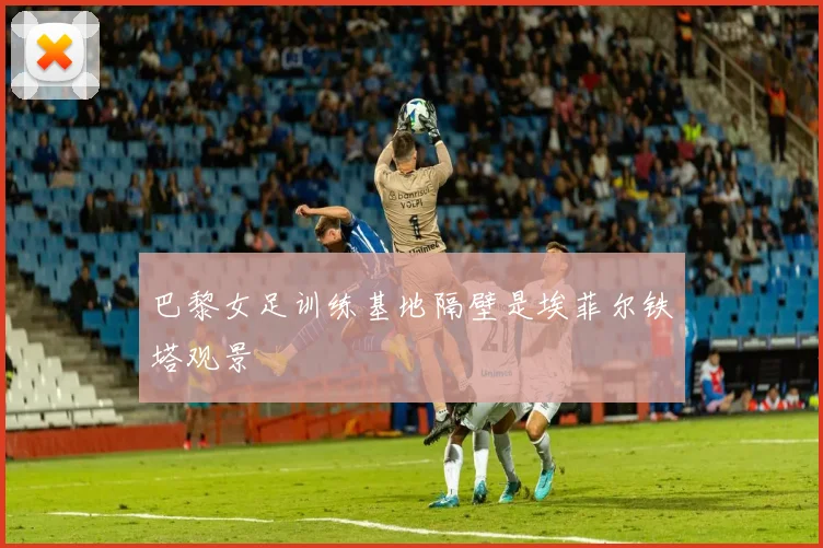 巴黎女足训练基地隔壁是埃菲尔铁塔观景