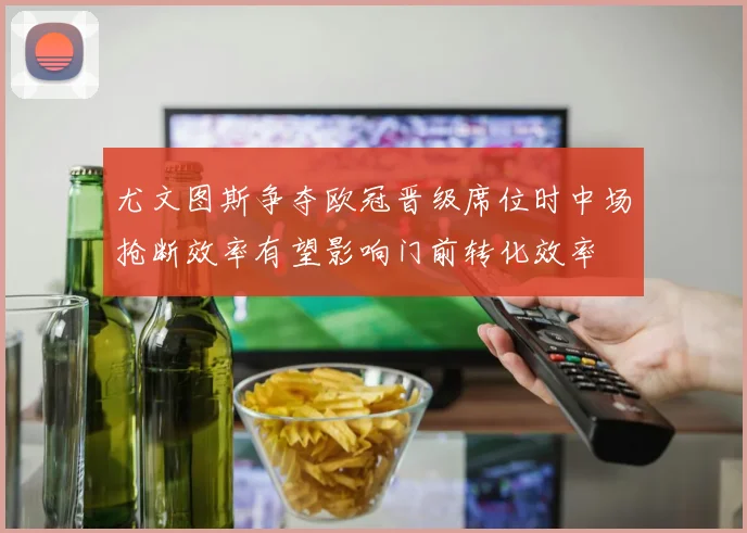 尤文图斯争夺欧冠晋级席位时中场抢断效率有望影响门前转化效率