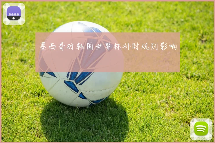 墨西哥对韩国世界杯补时规则影响