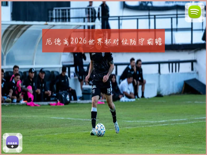 厄德高2026世界杯对位防守前瞻