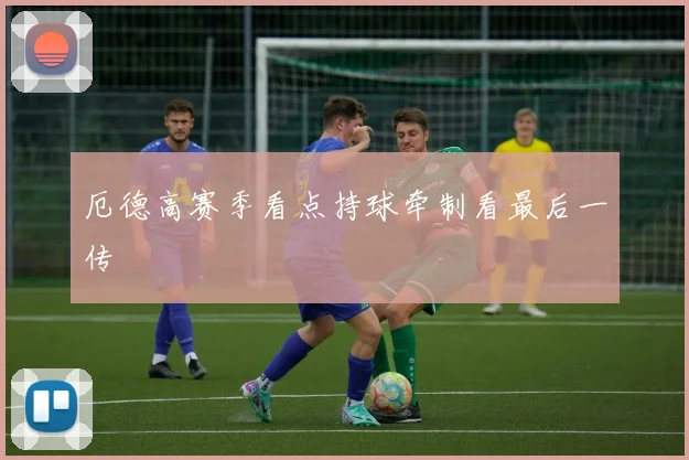 厄德高赛季看点持球牵制看最后一传