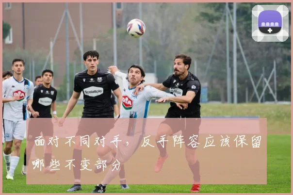 面对不同对手,反手阵容应该保留哪些不变部分