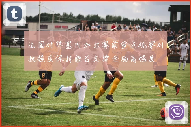 法国对阵塞内加尔赛前重点观察对抗强度保持能否支撑全场高强度