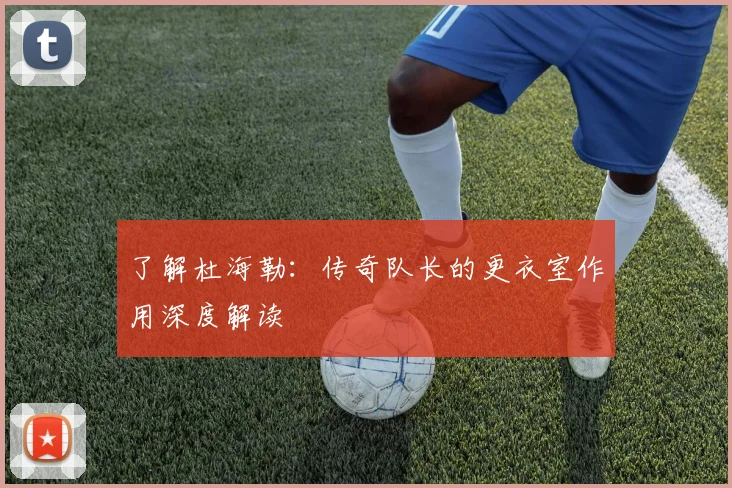 了解杜海勒:传奇队长的更衣室作用深度解读
