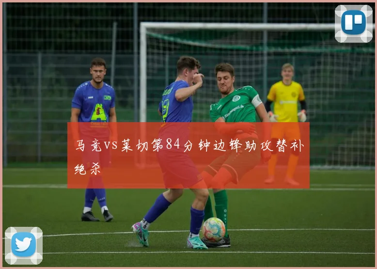 马竞vs莱切第84分钟边锋助攻替补绝杀